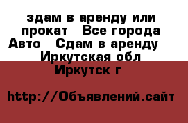 здам в аренду или прокат - Все города Авто » Сдам в аренду   . Иркутская обл.,Иркутск г.